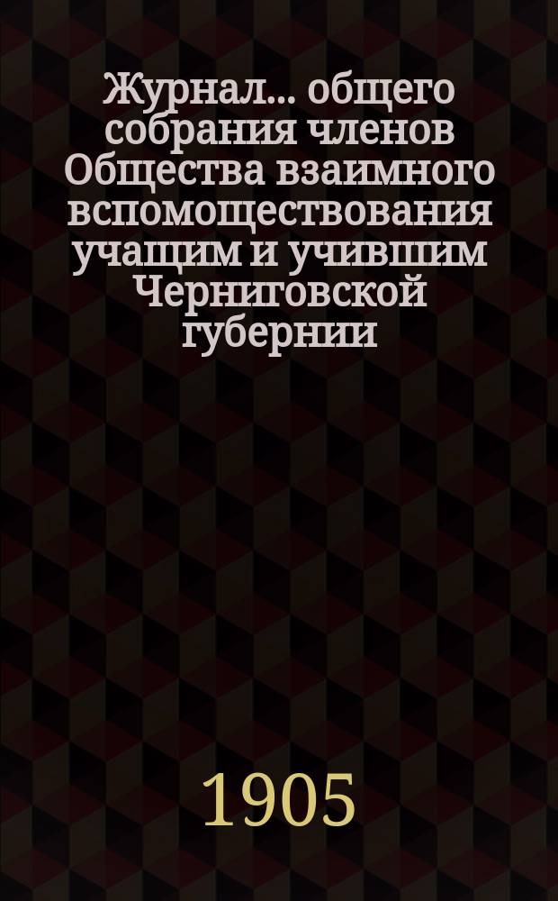 Журнал... общего собрания членов Общества взаимного вспомоществования учащим и учившим Черниговской губернии... 6 очередного... 26 июня 1904 года