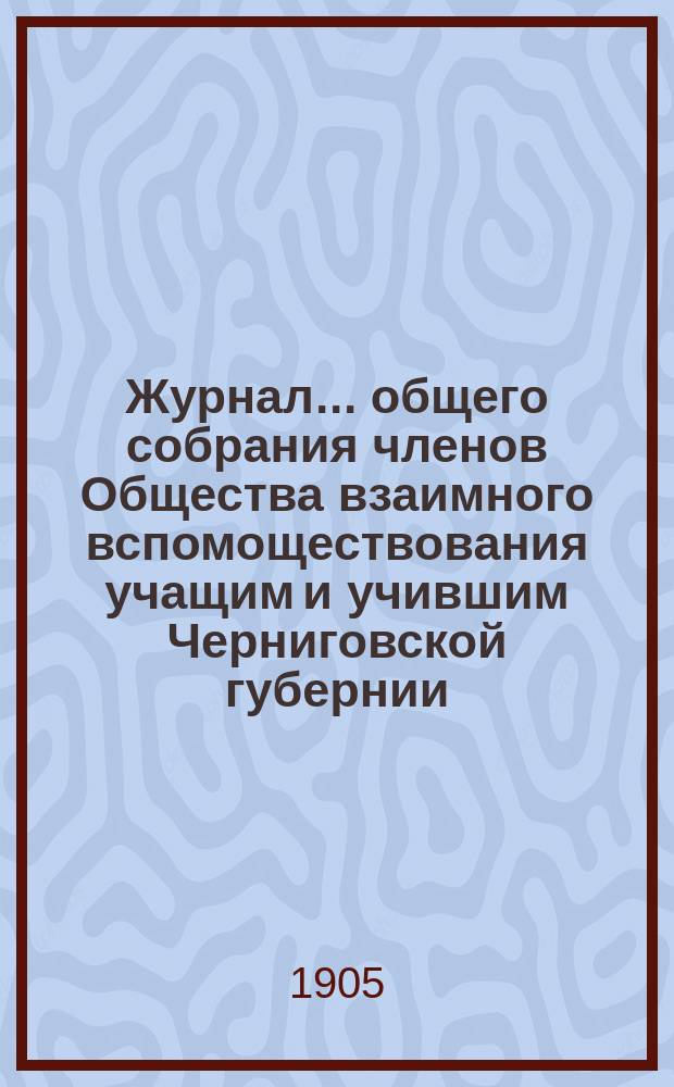 Журнал... общего собрания членов Общества взаимного вспомоществования учащим и учившим Черниговской губернии... 6 очередного... 26 июня 1904 года