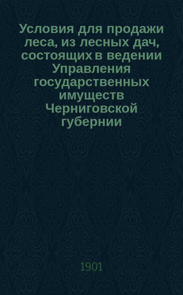 Условия для продажи леса, из лесных дач, состоящих в ведении Управления государственных имуществ Черниговской губернии... ... в 1901 году