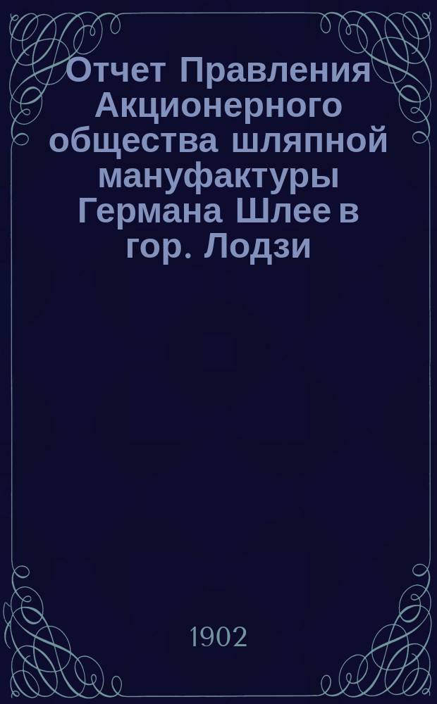 Отчет Правления Акционерного общества шляпной мануфактуры Германа Шлее в гор. Лодзи... ... за 7-й год деятельности Общества, т. е. за время с 1 июня 1901 по 31 мая 1902 г.