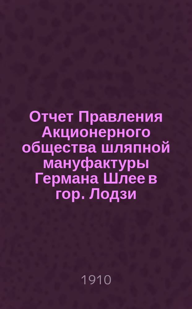 Отчет Правления Акционерного общества шляпной мануфактуры Германа Шлее в гор. Лодзи... ... за 15-й год деятельности Общества, т. е. за время с 1-го июня 1909 по 3-го мая 1910 года