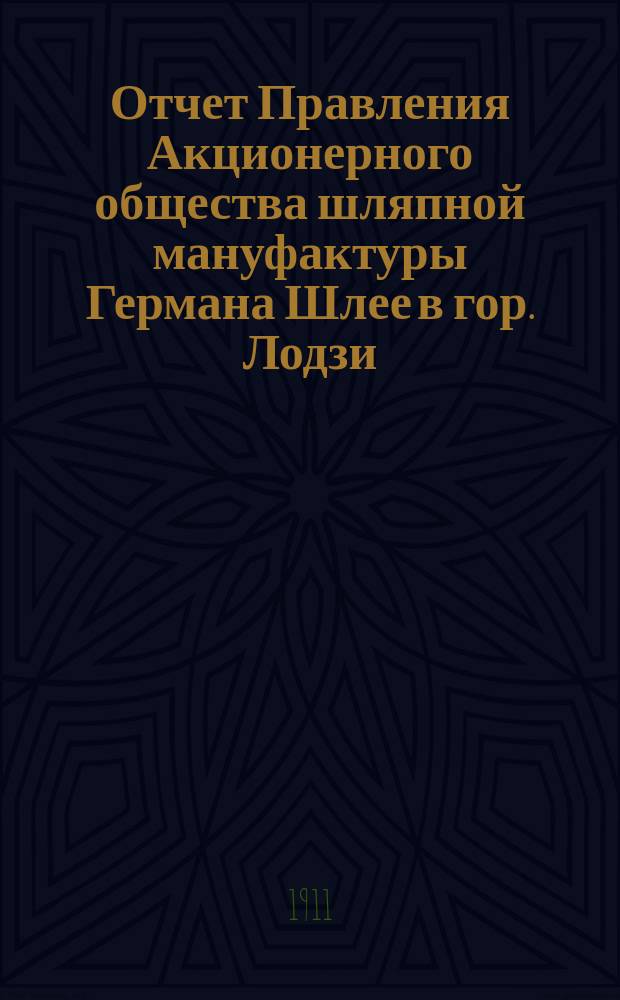 Отчет Правления Акционерного общества шляпной мануфактуры Германа Шлее в гор. Лодзи... ... за 16-й год деятельности Общества, т. е. за время с 1-го июня 1910 по 1 мая 1911 года