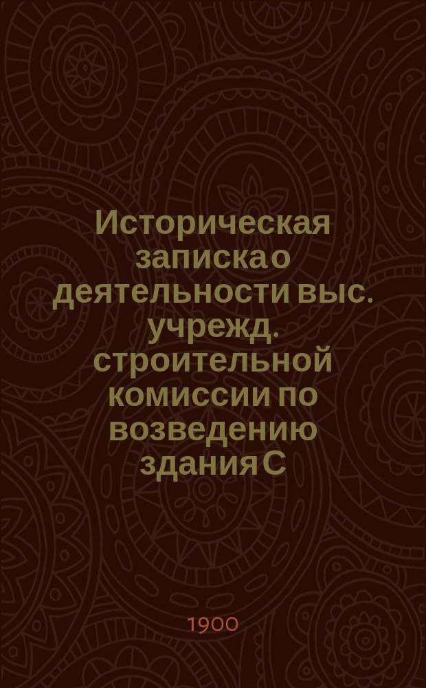 Историческая записка о деятельности выс. учрежд. строительной комиссии по возведению здания С.-Петербургского 2-го реального училища с приложением краткого очерка существования Училища (1873-1900 г.) : Сост. по поруч. Строит. комис. Е.Ф. Шрекник