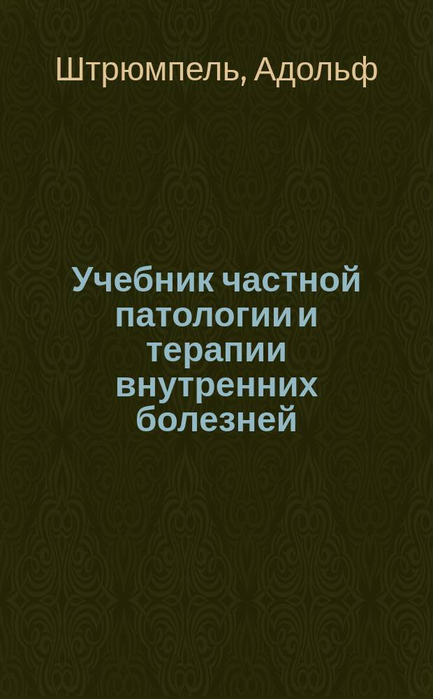 Учебник частной патологии и терапии внутренних болезней : Для студентов и врачей : (Dr. Adolf Strümpell, Lehrbuch der speciellen pathologie und therapie der inneren krankheiten...)