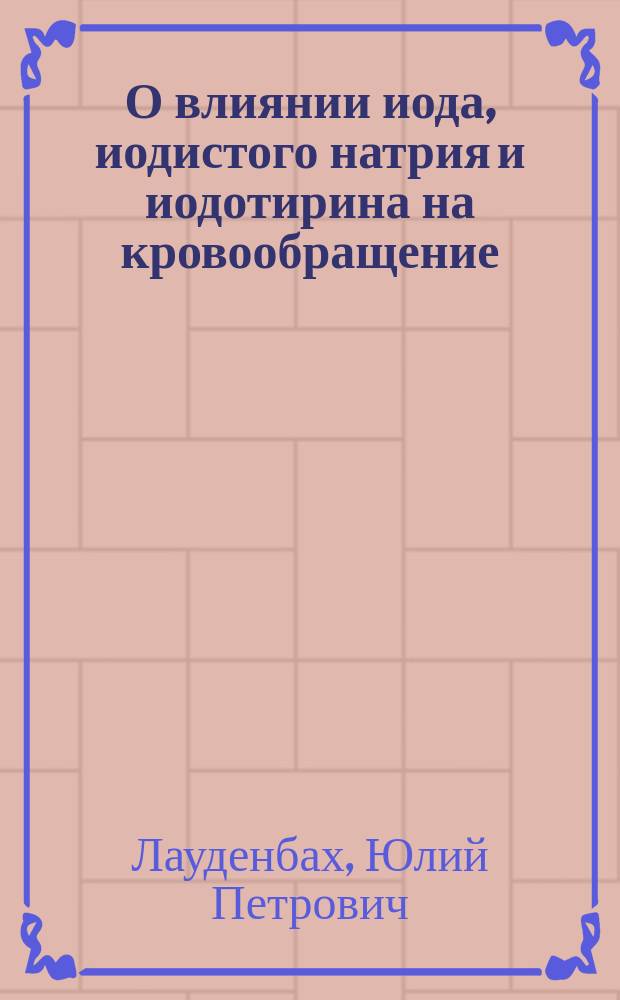 О влиянии иода, иодистого натрия и иодотирина на кровообращение : Эксперим. исслед. из Физиол. ин-та Ун-та св. Владимира