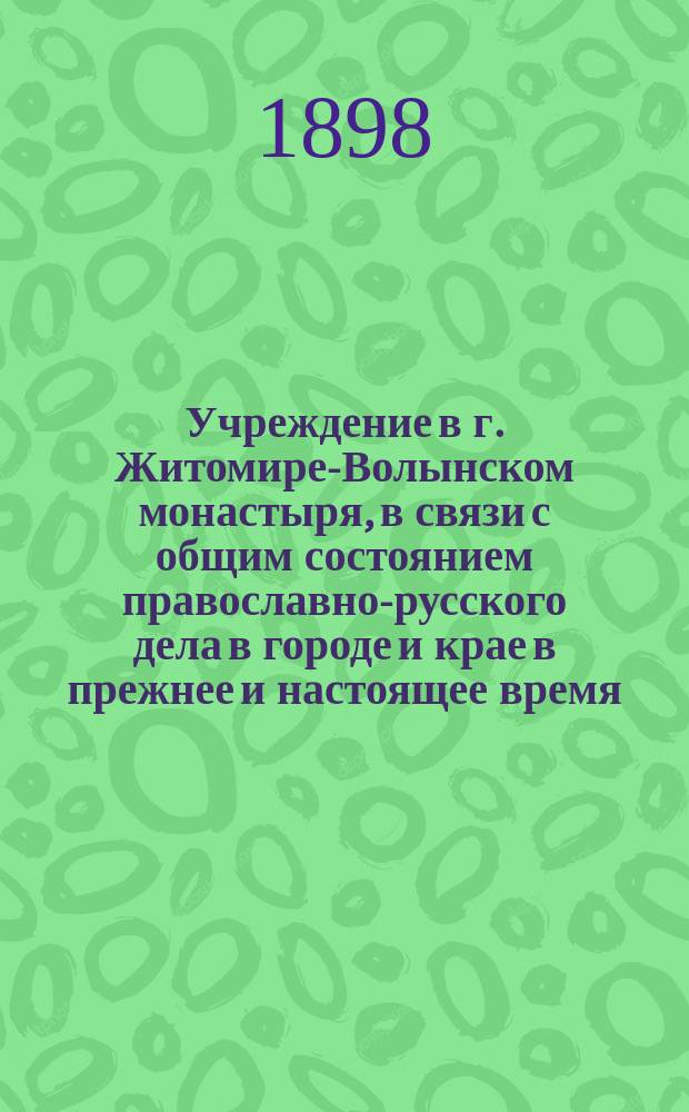 Учреждение в г. Житомире-Волынском монастыря, в связи с общим состоянием православно-русского дела в городе и крае в прежнее и настоящее время