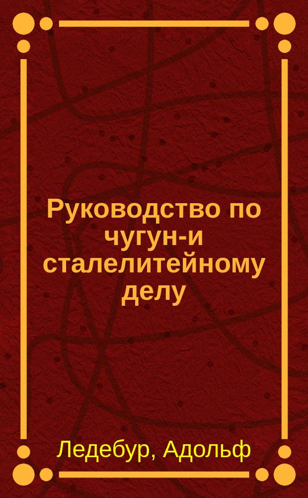 Руководство по чугуно- и сталелитейному делу : Ч. 1-2