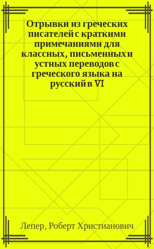 Отрывки из греческих писателей с краткими примечаниями для классных, письменных и устных переводов с греческого языка на русский в VI, VII и VIII классах гимназий