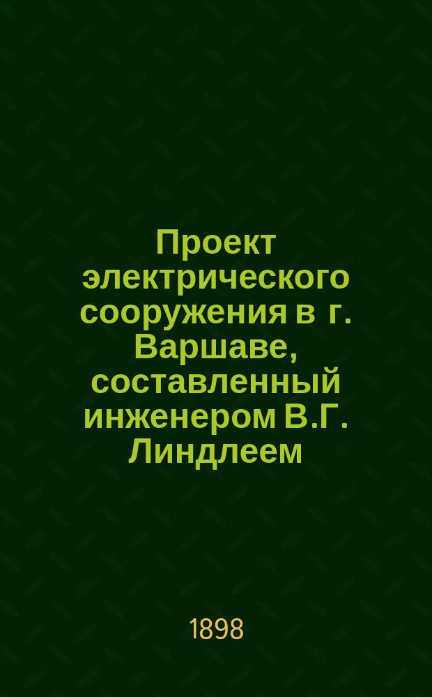Проект электрического сооружения в г. Варшаве, составленный инженером В.Г. Линдлеем : Пояснит. записка от 8 февр. 1898 г. № 41920