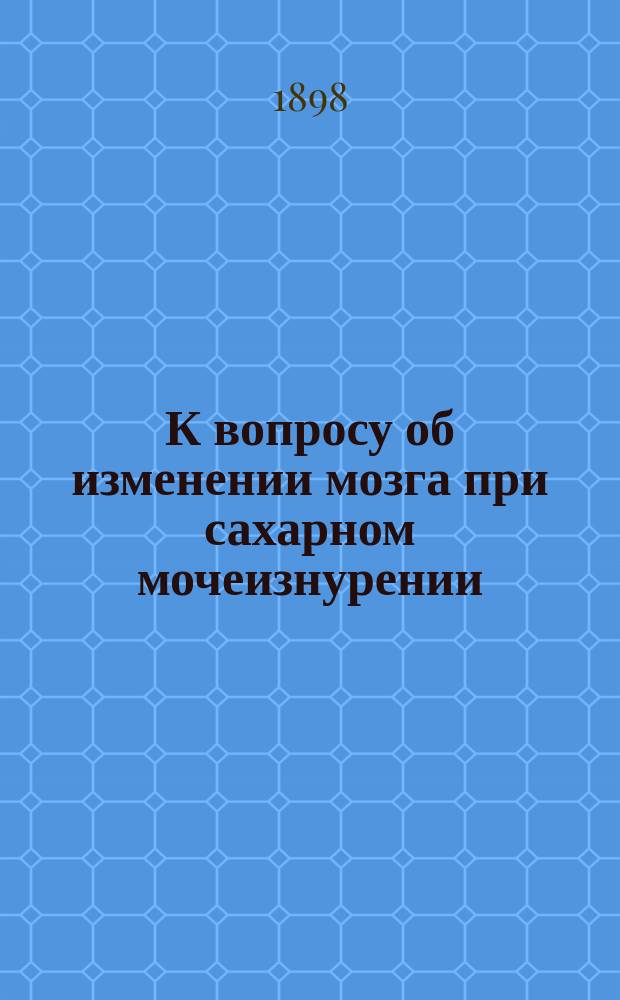 К вопросу об изменении мозга при сахарном мочеизнурении : (Предвар. сообщ.)