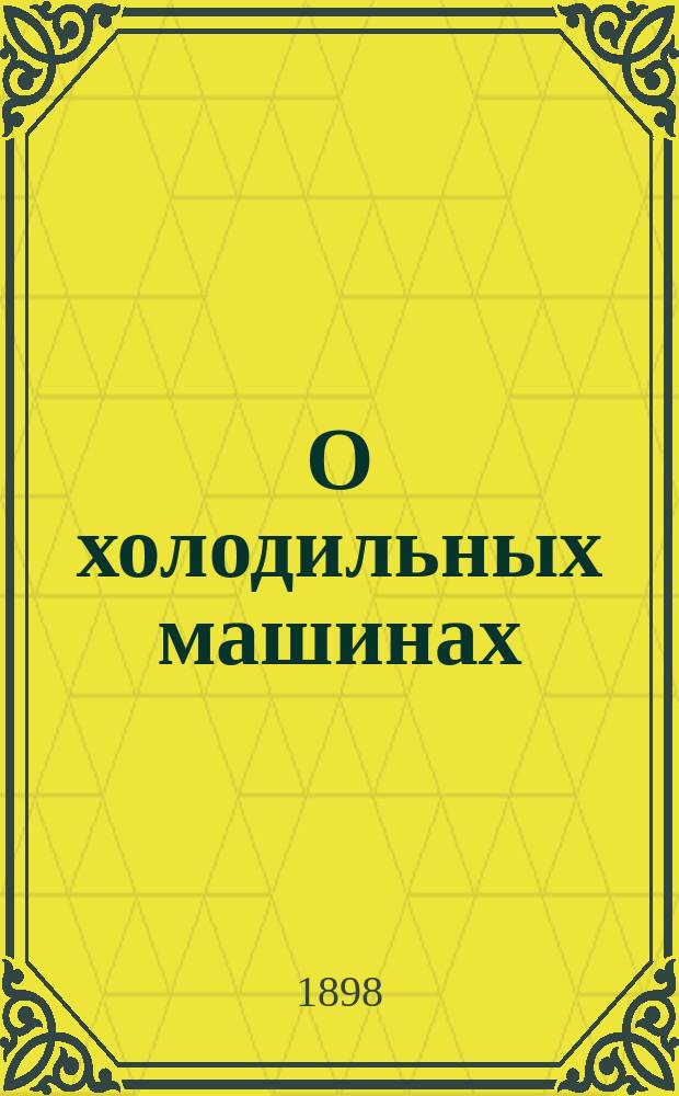О холодильных машинах : (Рефрижераторы) : Извлеч. из 4 гл. соч. A. Ritchie Leask "Refrigerating machinery and ils management"