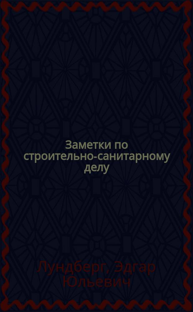 Заметки по строительно-санитарному делу : К курсу Николаев. инж. акад. 1897-1898 учеб. г. : По лекциям Э.Ю. Лундберга сост. поручики Ивановский и Бахтин
