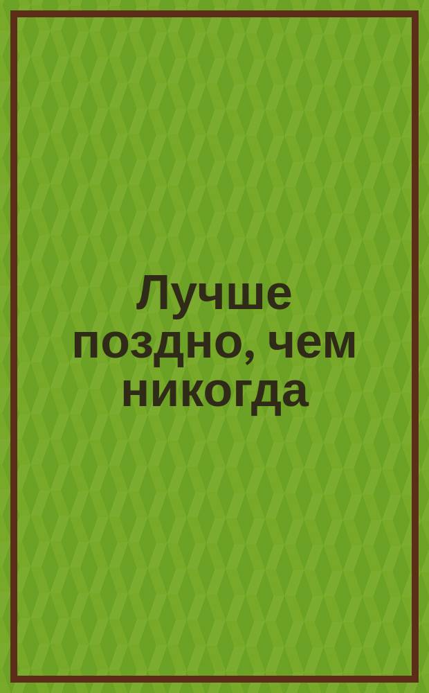 Лучше поздно, чем никогда : Рассказ