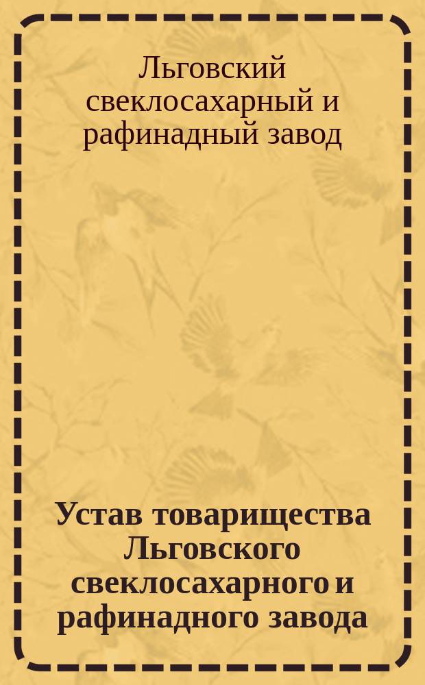 Устав товарищества Льговского свеклосахарного и рафинадного завода : Утв. 13 февр. 1898 г.