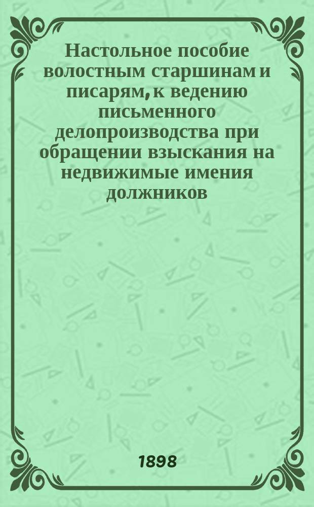 Настольное пособие волостным старшинам и писарям, к ведению письменного делопроизводства при обращении взыскания на недвижимые имения должников