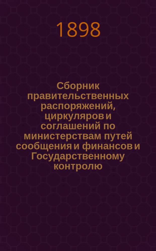 Сборник правительственных распоряжений, циркуляров и соглашений по министерствам путей сообщения и финансов и Государственному контролю, относящихся до экслпоатации казенных железных дорог