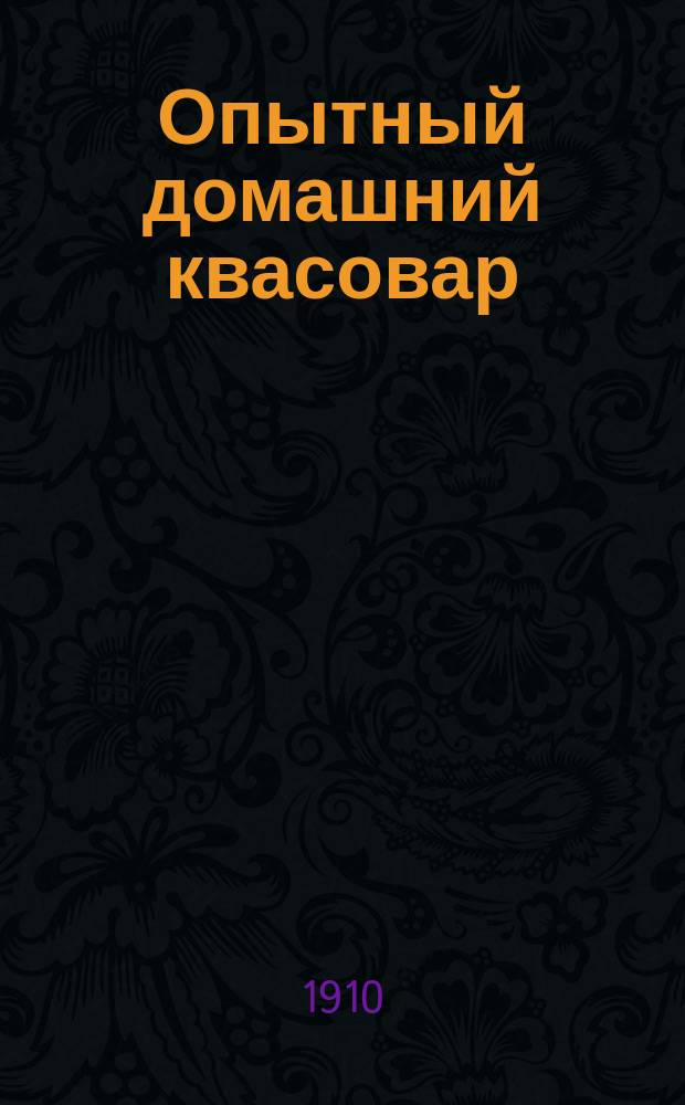 Опытный домашний квасовар : Домашнее приготовление шипучих напитков. Искусственные минеральные воды... Ягодные и фруктовые воды... по рецептам известного химика и специалиста А.Г. Клинге