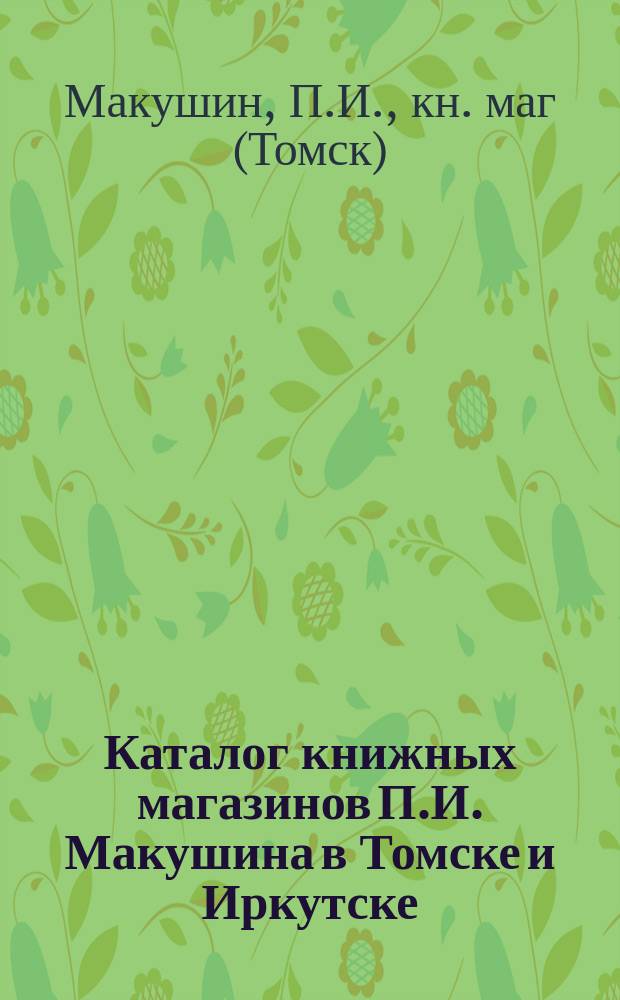 Каталог книжных магазинов П.И. Макушина в Томске и Иркутске : Фирма существует с 1873 г