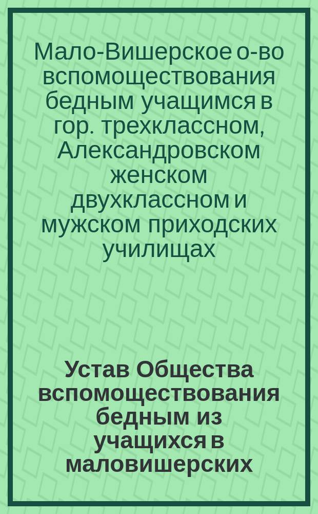 Устав Общества вспомоществования бедным из учащихся в маловишерских: Городском трехклассном и Александровском женском двухклассном училищах
