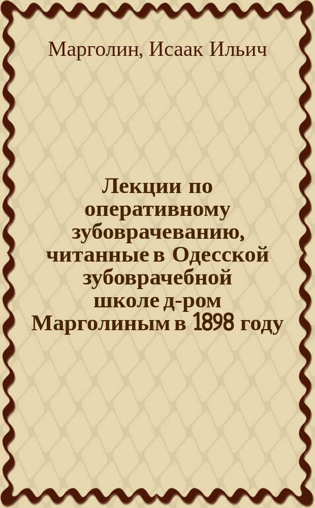 Лекции по оперативному зубоврачеванию, читанные в Одесской зубоврачебной школе д-ром Марголиным в 1898 году