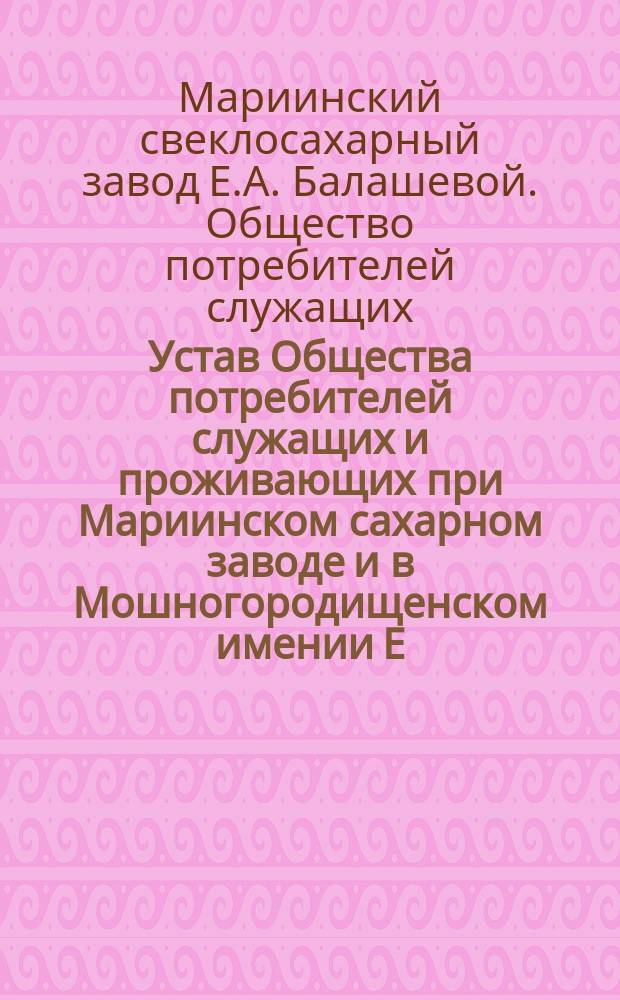 Устав Общества потребителей служащих и проживающих при Мариинском сахарном заводе и в Мошногородищенском имении Е.А. Балашевой