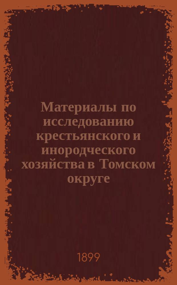 Материалы по исследованию крестьянского и инородческого хозяйства в Томском округе : Т. 1. Т. 1. Вып. 2 : Волости: Тутальская, Уртамская, Спасская; инородные управы: Чатская, Телеутская, Мало-Коряковская, Темерчинская и свод данных по всему Томскому округу