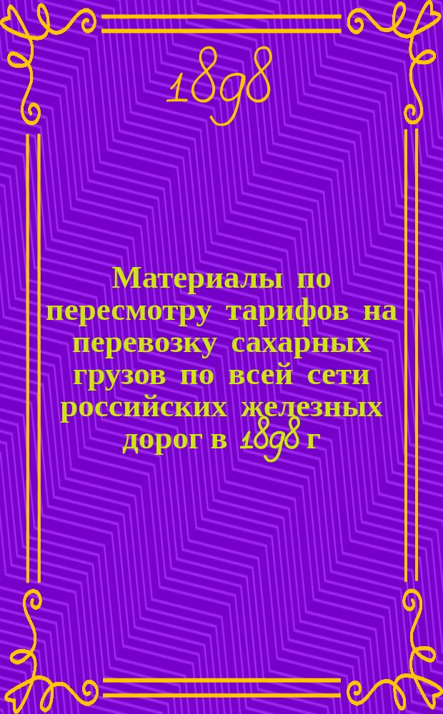Материалы по пересмотру тарифов на перевозку сахарных грузов по всей сети российских железных дорог в 1898 г.