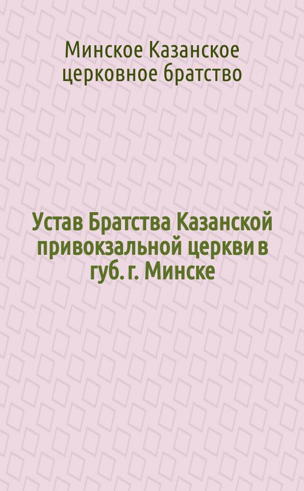 Устав Братства Казанской привокзальной церкви в губ. г. Минске : Утв. 22 июля 1898 г.