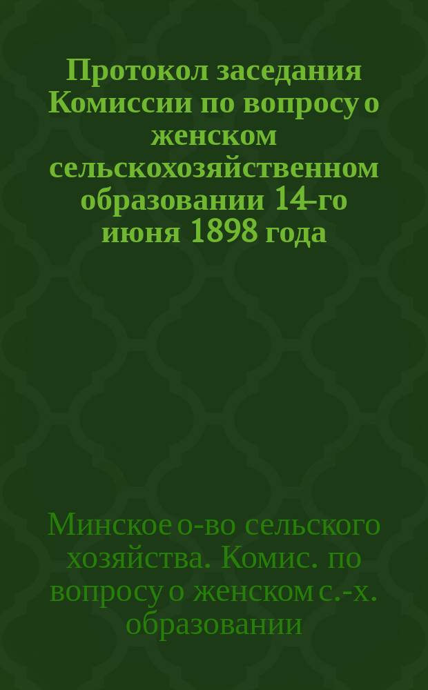 Протокол заседания Комиссии по вопросу о женском сельскохозяйственном образовании 14-го июня 1898 года