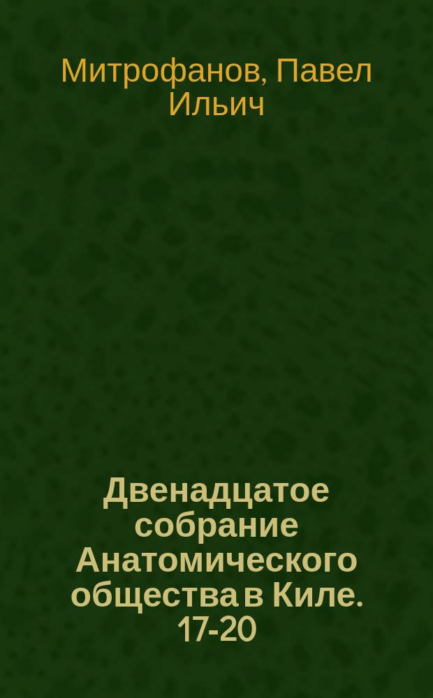 Двенадцатое собрание Анатомического общества в Киле. [17-20 (5-8) апр. 1898 г.]