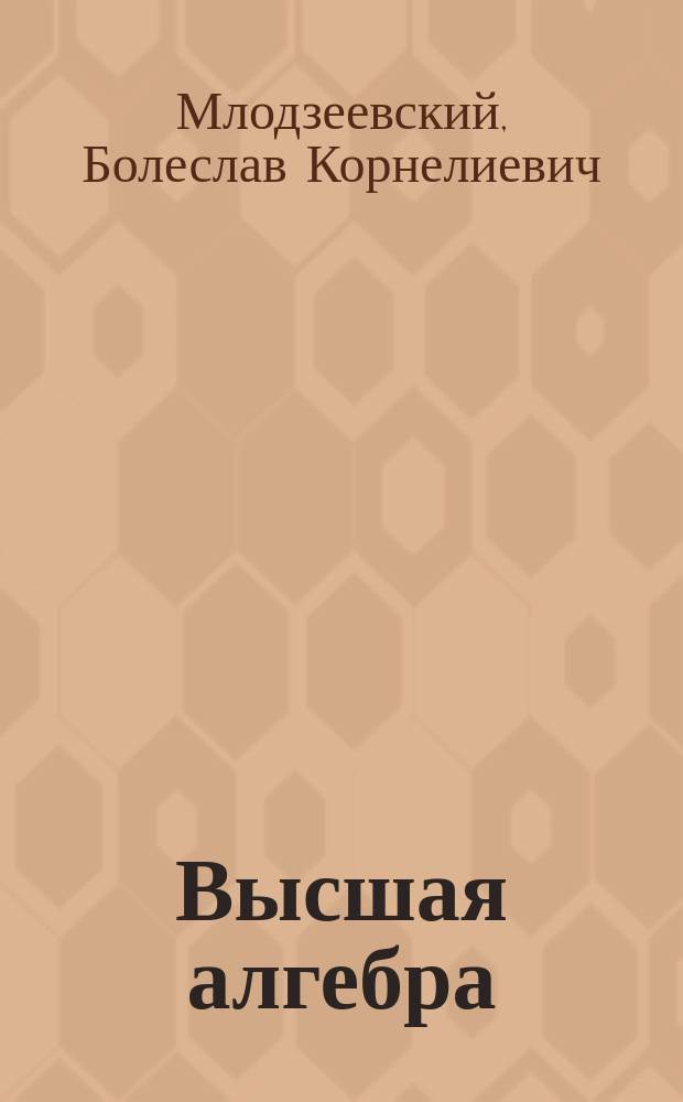 Высшая алгебра : Лекции проф. Б.А. Млодзеевского