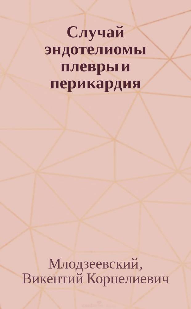 Случай эндотелиомы плевры и перикардия : Сообщ. в О-ве рус. врачей в Москве 28 нояб. 1897 г