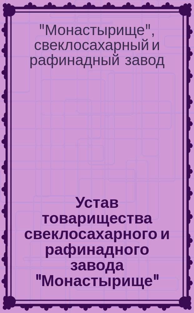 Устав товарищества свеклосахарного и рафинадного завода "Монастырище" : Утв. 11 нояб. 1888 г.