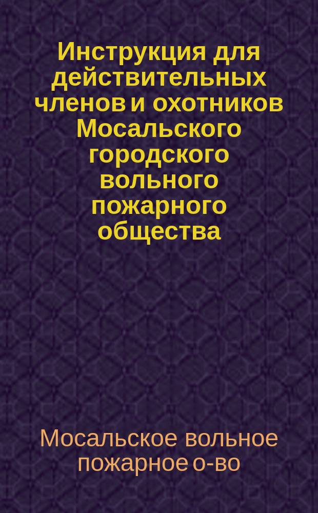 Инструкция для действительных членов и охотников Мосальского городского вольного пожарного общества, состоящих в дружинах и охране
