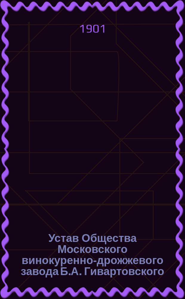 Устав Общества Московского винокуренно-дрожжевого завода Б.А. Гивартовского : Утв. 2 июля 1888 г.