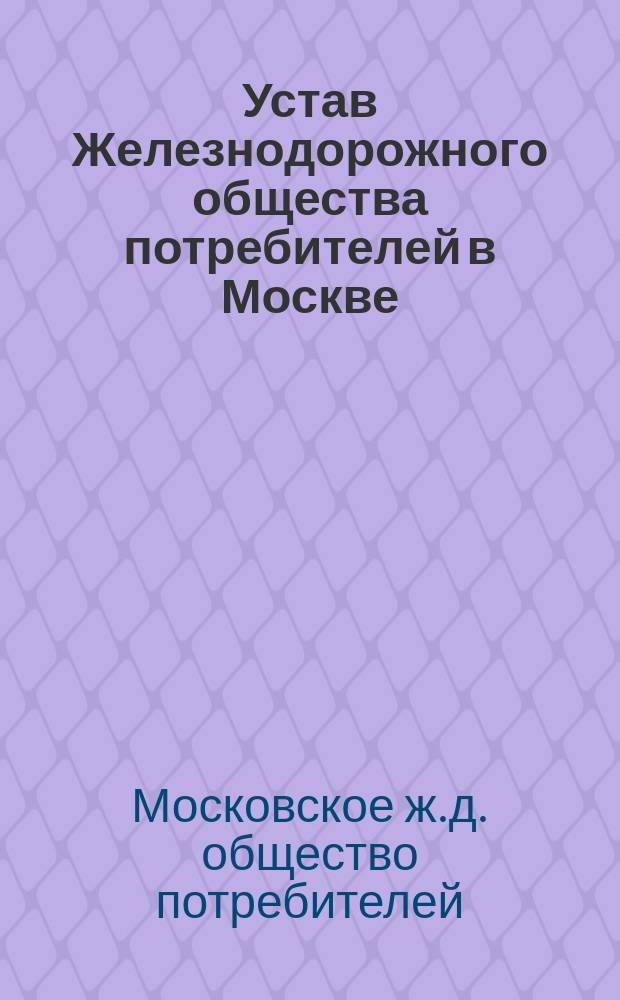 Устав Железнодорожного общества потребителей в Москве : Утв. 7 окт. 1897 г.