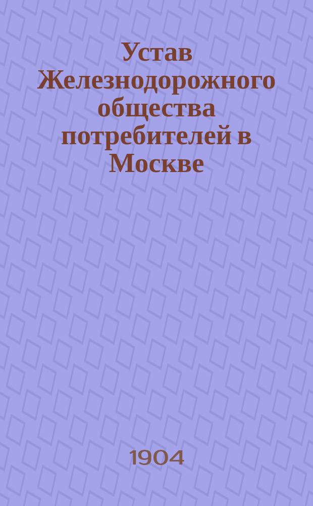 Устав Железнодорожного общества потребителей в Москве : Утв. 7 окт. 1897 г.