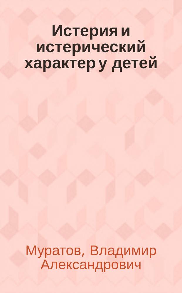 Истерия и истерический характер у детей : Лечение и медико-воспитат. меры : Речь, чит. в годич. заседании О-ва дет. врачей в Москве 1898 г. 18 февр.