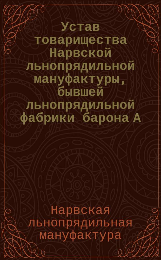 Устав товарищества Нарвской льнопрядильной мануфактуры, бывшей льнопрядильной фабрики барона А.Л. Штиглица : Утв. 13 июня 1880 г.
