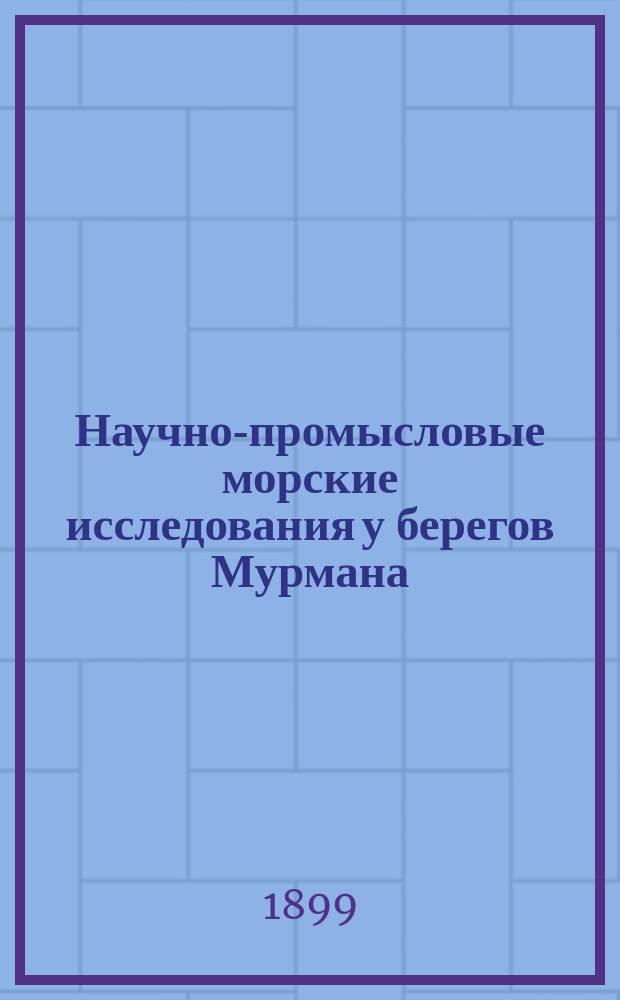 Научно-промысловые морские исследования у берегов Мурмана : Вып. 1. Вып. 3 : Отчеты: по расходованию сумм на экспедицию для научно-промысловых морских исследований у берегов Мурмана ; Работы экспедиции для научно-промысловых исследований у Мурмана летом 1898 года ; Договор по стройке парохода для научно-промысловых исследований у берегов Мурмана. 1898-1899 г.