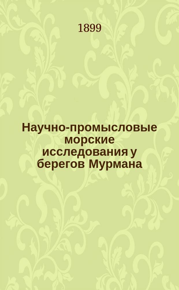 Научно-промысловые морские исследования у берегов Мурмана : Вып. 1. Вып. 4 : Отчеты о работах разведочной экспедиции в 1899 г.