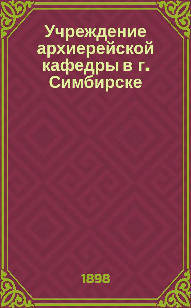 Учреждение архиерейской кафедры в г. Симбирске : Церк.-ист. очерк : Сост. (по местным архивным материалам) Пав. Неболюбовым