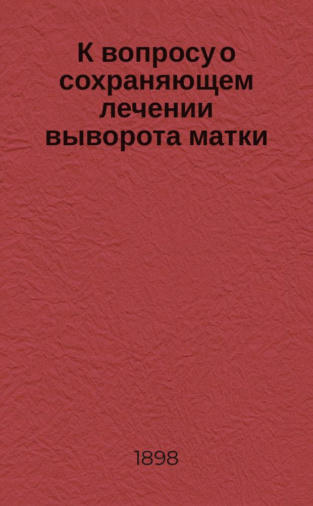 К вопросу о сохраняющем лечении выворота матки : Дис. на степ. д-ра мед. Н.К. Неелова