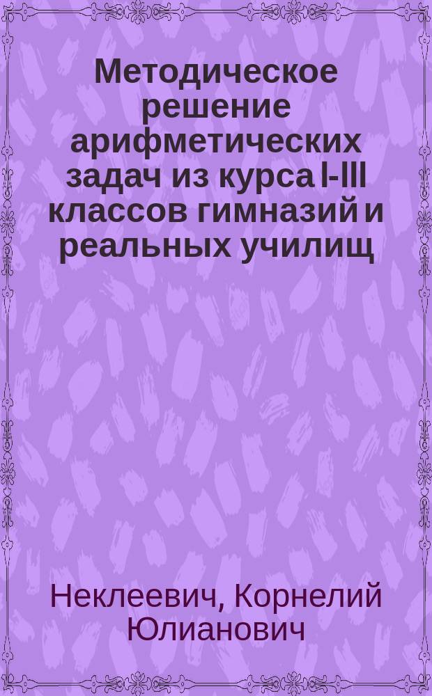 Методическое решение арифметических задач из курса I-III классов гимназий и реальных училищ