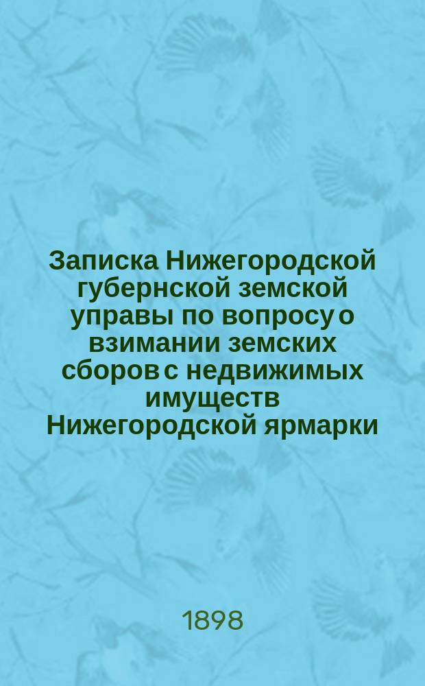 Записка Нижегородской губернской земской управы по вопросу о взимании земских сборов с недвижимых имуществ Нижегородской ярмарки
