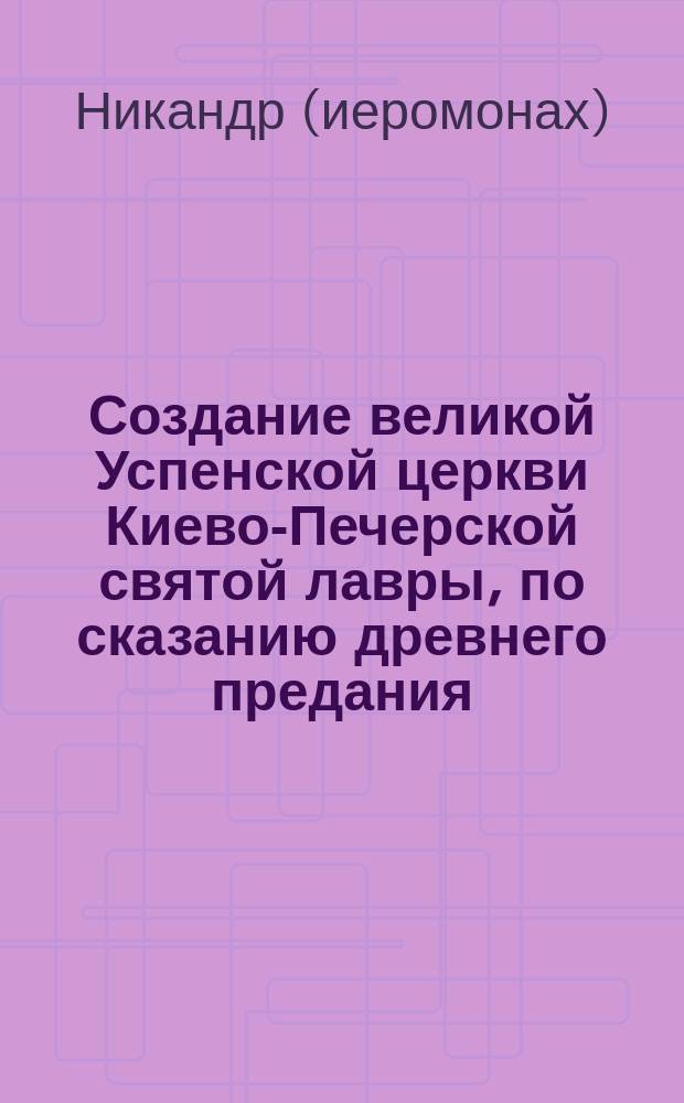 Создание великой Успенской церкви Киево-Печерской святой лавры, по сказанию древнего предания