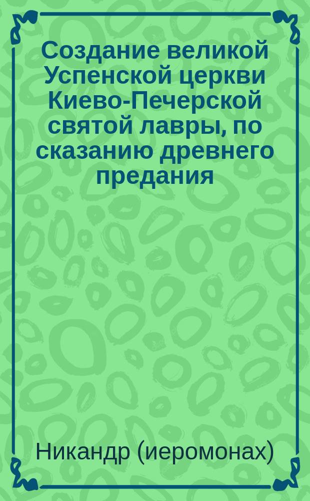 Создание великой Успенской церкви Киево-Печерской святой лавры, по сказанию древнего предания