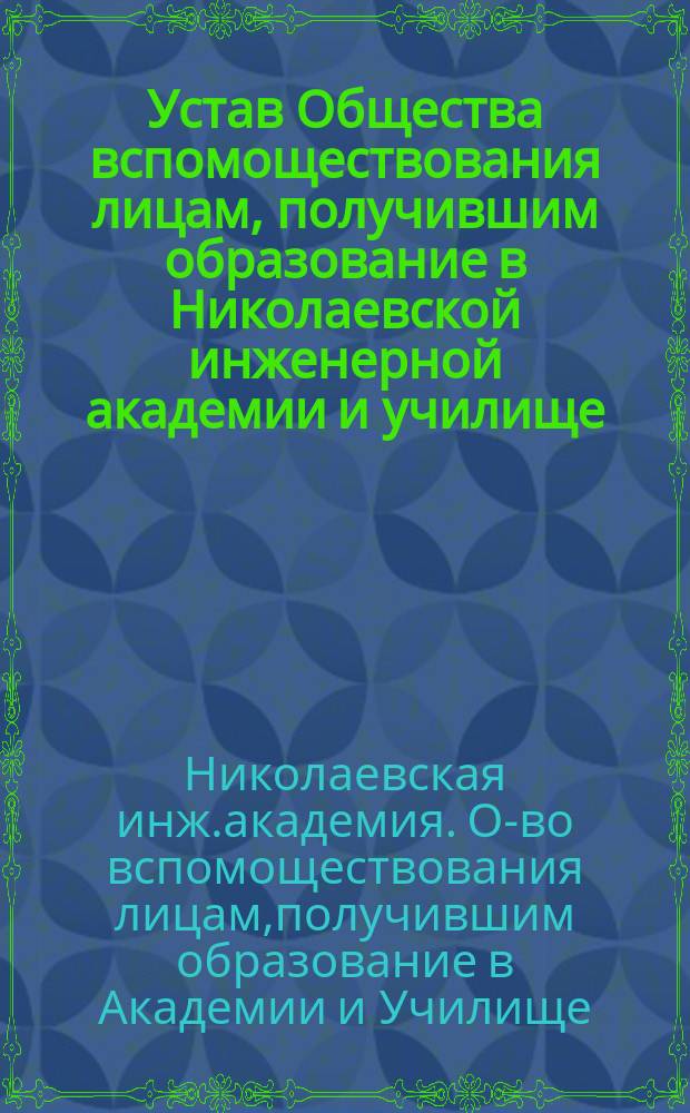 Устав Общества вспомоществования лицам, получившим образование в Николаевской инженерной академии и училище : Утв. 17 окт. 1898 г.