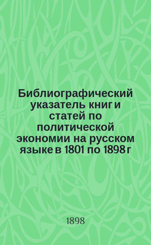 Библиографический указатель книг и статей по политической экономии на русском языке в 1801 по 1898 г.