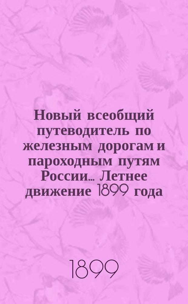 Новый всеобщий путеводитель по железным дорогам и пароходным путям России... Летнее движение 1899 года